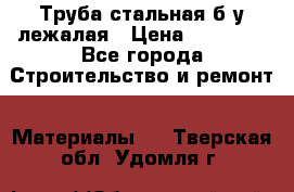 Труба стальная,б/у лежалая › Цена ­ 15 000 - Все города Строительство и ремонт » Материалы   . Тверская обл.,Удомля г.